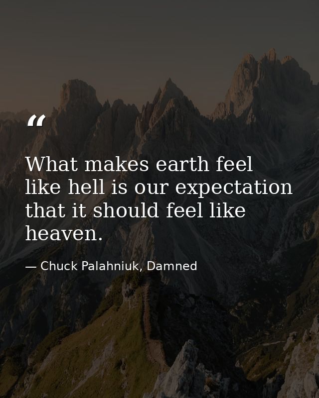 What makes earth feel like hell is our expectation that it should feel like heaven. — Chuck Palahniuk, Damned