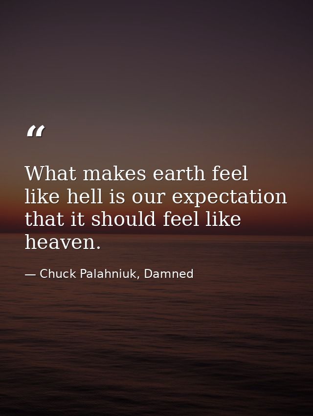 What makes earth feel like hell is our expectation that it should feel like heaven. — Chuck Palahniuk, Damned