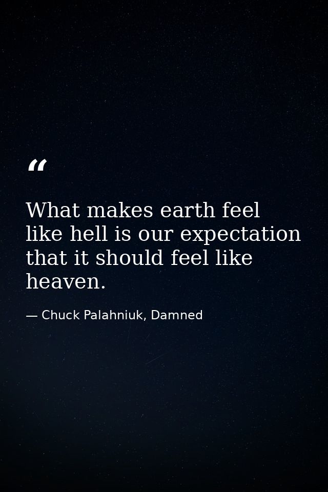 What makes earth feel like hell is our expectation that it should feel like heaven. — Chuck Palahniuk, Damned
