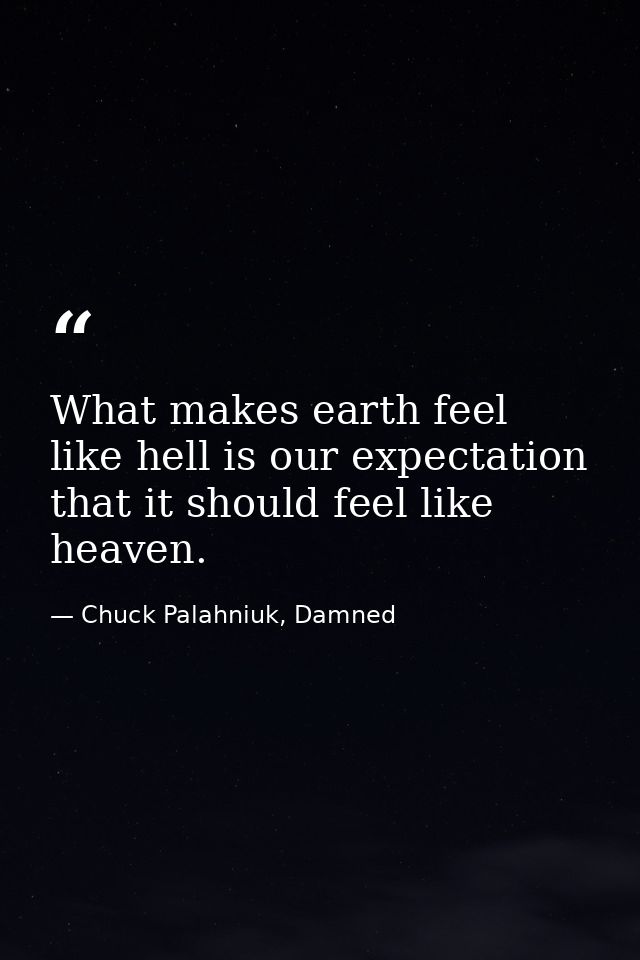 What makes earth feel like hell is our expectation that it should feel like heaven. — Chuck Palahniuk, Damned