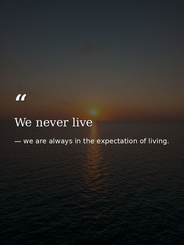 We never live — we are always in the expectation of living.