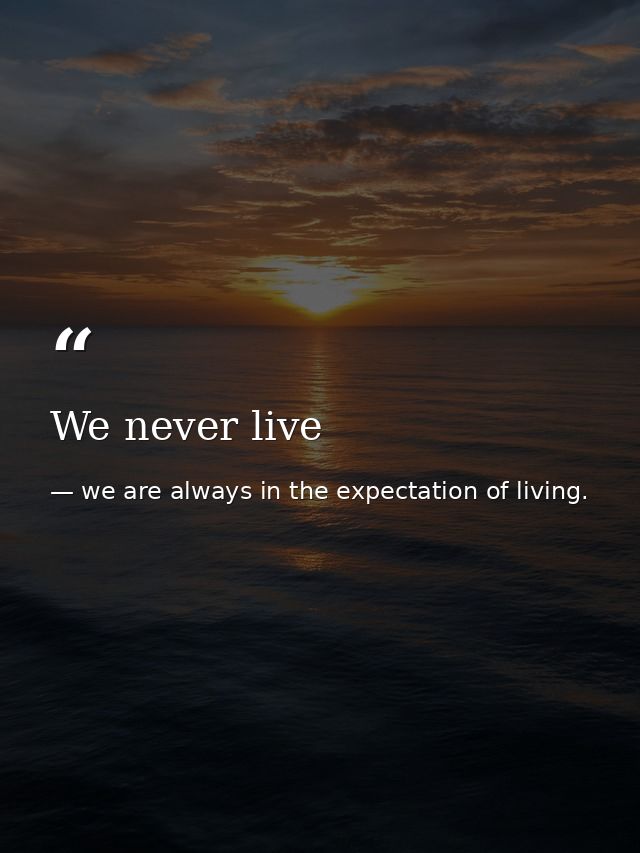 We never live — we are always in the expectation of living.