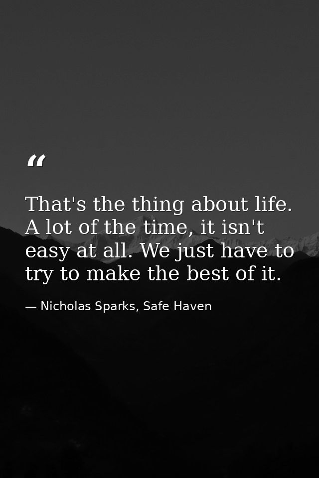 That's the thing about life. A lot of the time, it isn't easy at all. We just have to try to make the best of it. — Nicholas Sparks, Safe Haven