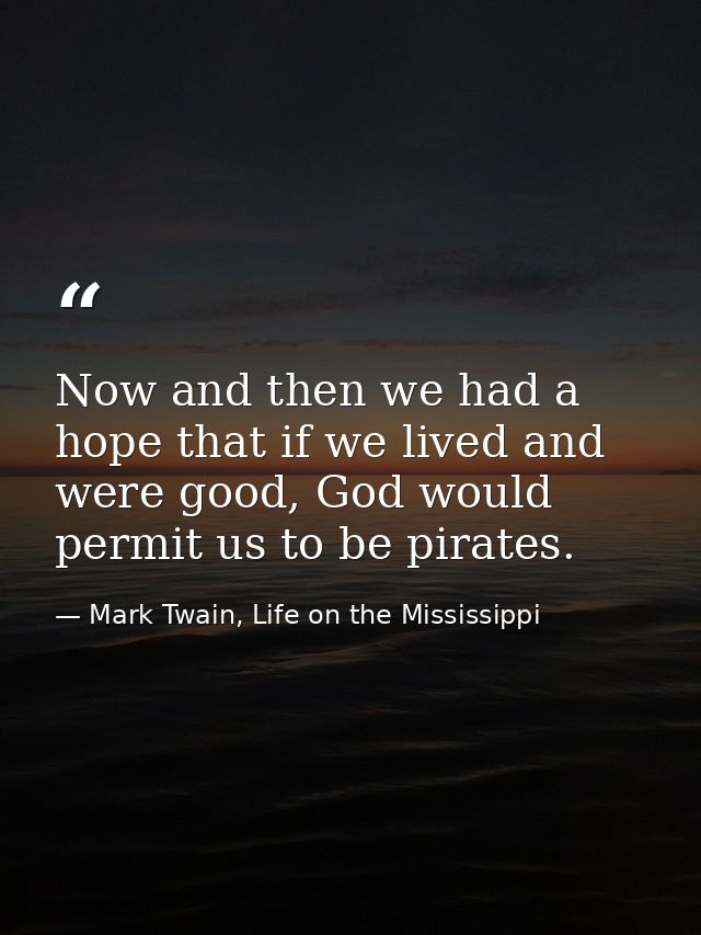 Now and then we had a hope that if we lived and were good, God would permit us to be pirates. — Mark Twain, Life on the Mississippi