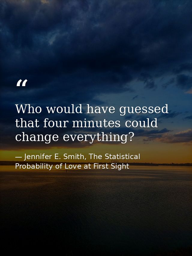 Who would have guessed that four minutes could change everything? — Jennifer E. Smith, The Statistical Probability of Love at First Sight