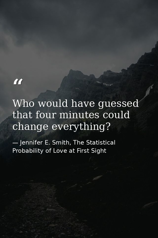 Who would have guessed that four minutes could change everything? — Jennifer E. Smith, The Statistical Probability of Love at First Sight