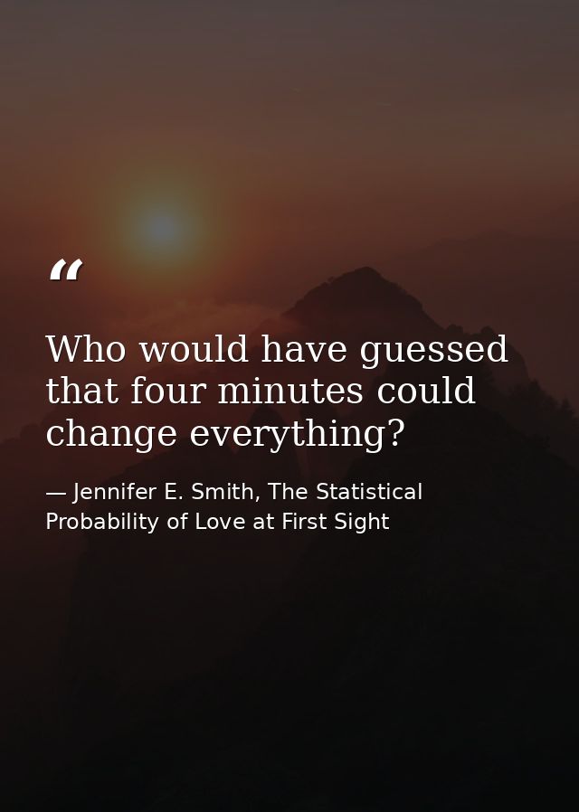 Who would have guessed that four minutes could change everything? — Jennifer E. Smith, The Statistical Probability of Love at First Sight