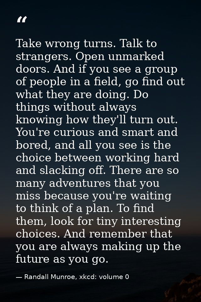 Take wrong turns. Talk to strangers. Open unmarked doors. And if you see a group of people in a field, go find out what  — Randall Munroe, xkcd: volume 0