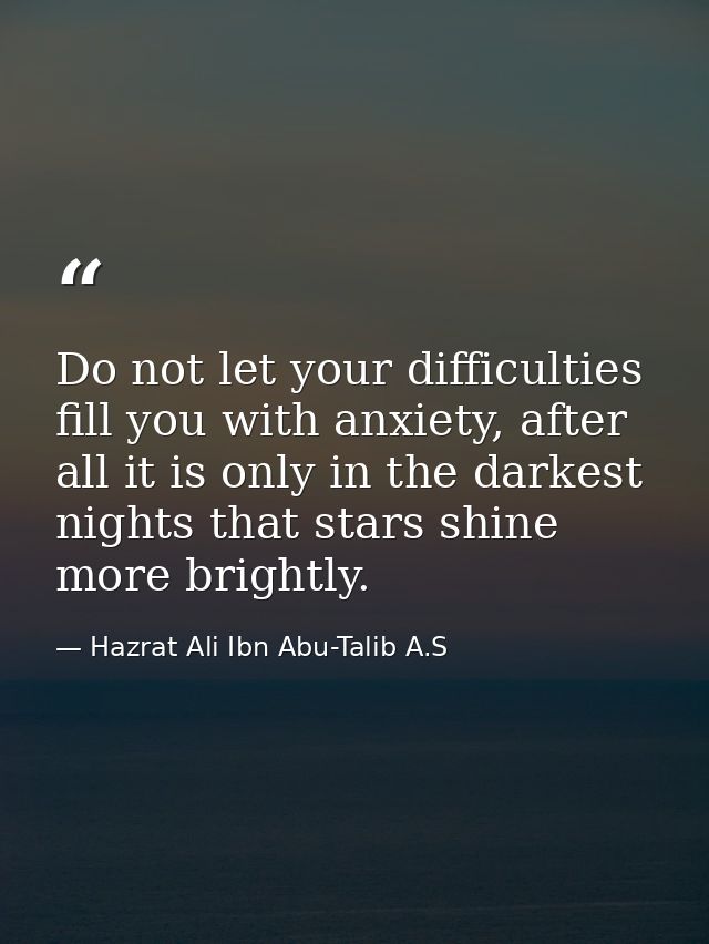 Do not let your difficulties fill you with anxiety, after all it is only in the darkest nights that stars shine more bri — Hazrat Ali Ibn Abu-Talib A.S