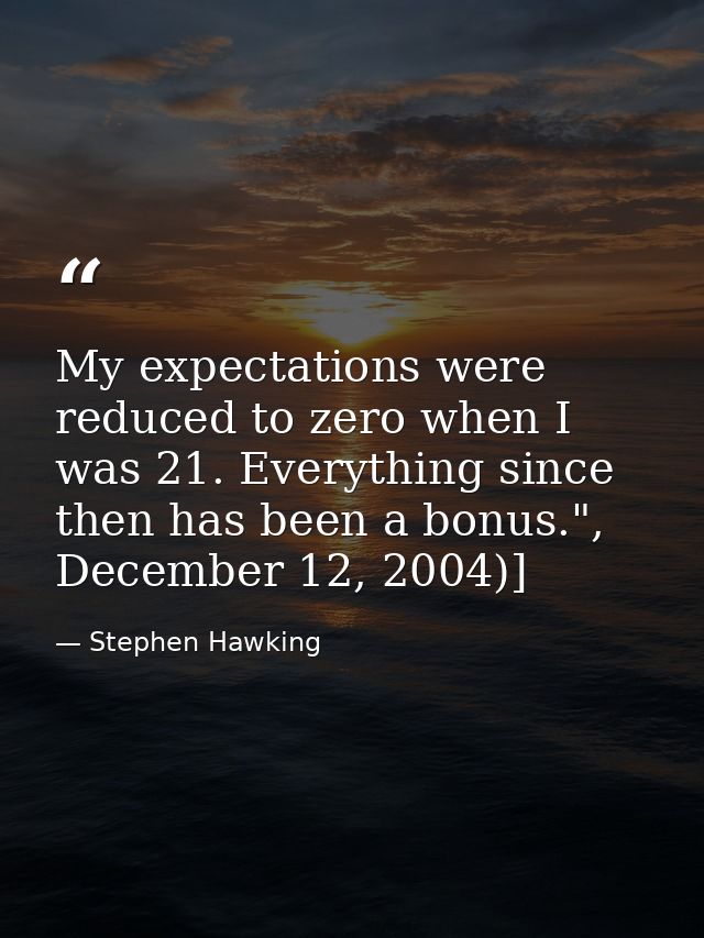 My expectations were reduced to zero when I was 21. Everything since then has been a bonus.", December 12, 2004)] — Stephen Hawking