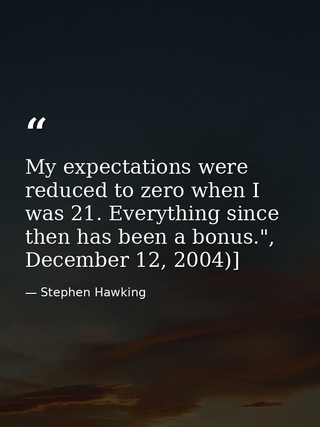 My expectations were reduced to zero when I was 21. Everything since then has been a bonus.", December 12, 2004)] — Stephen Hawking