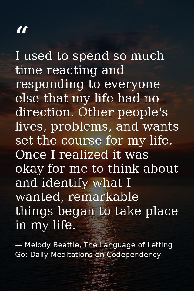 I used to spend so much time reacting and responding to everyone else that my life had no direction. Other people's live — Melody Beattie, The Language of Letting Go: Daily Meditations on Codependency