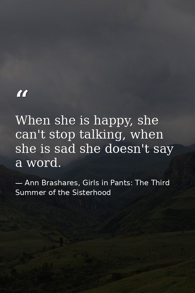 When she is happy, she can't stop talking, when she is sad she doesn't say a word. — Ann Brashares, Girls in Pants: The Third Summer of the Sisterhood
