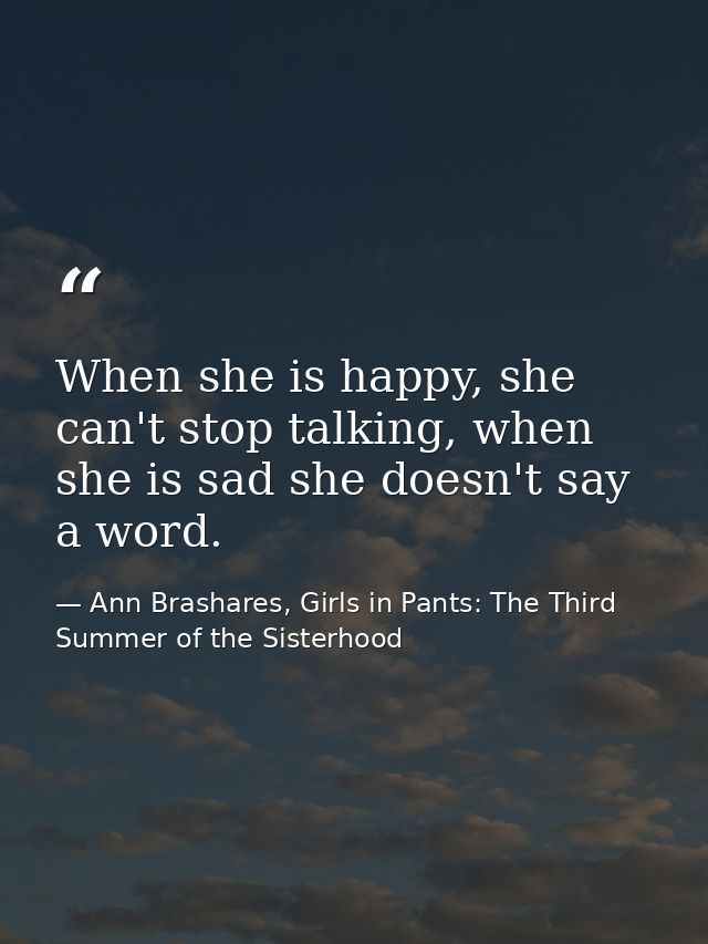When she is happy, she can't stop talking, when she is sad she doesn't say a word. — Ann Brashares, Girls in Pants: The Third Summer of the Sisterhood