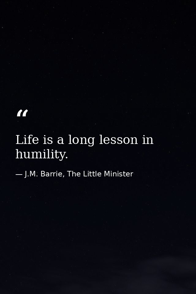 Life is a long lesson in humility. — J.M. Barrie, The Little Minister