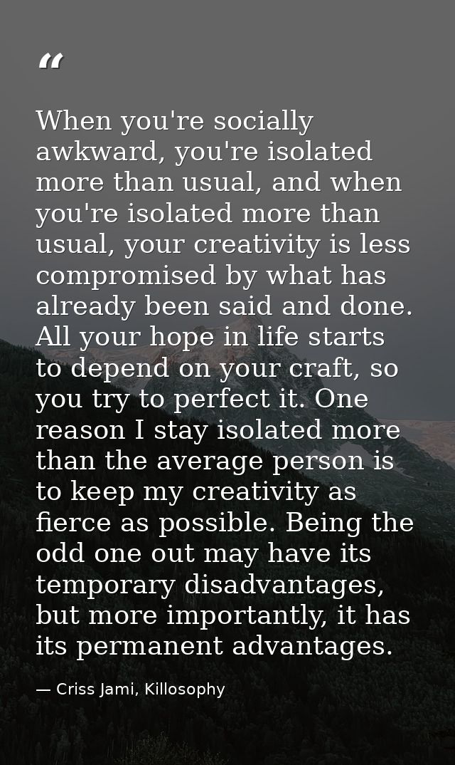 When you're socially awkward, you're isolated more than usual, and when you're isolated more than usual, your creativity — Criss Jami, Killosophy