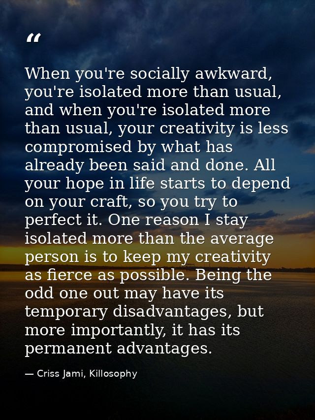 When you're socially awkward, you're isolated more than usual, and when you're isolated more than usual, your creativity — Criss Jami, Killosophy