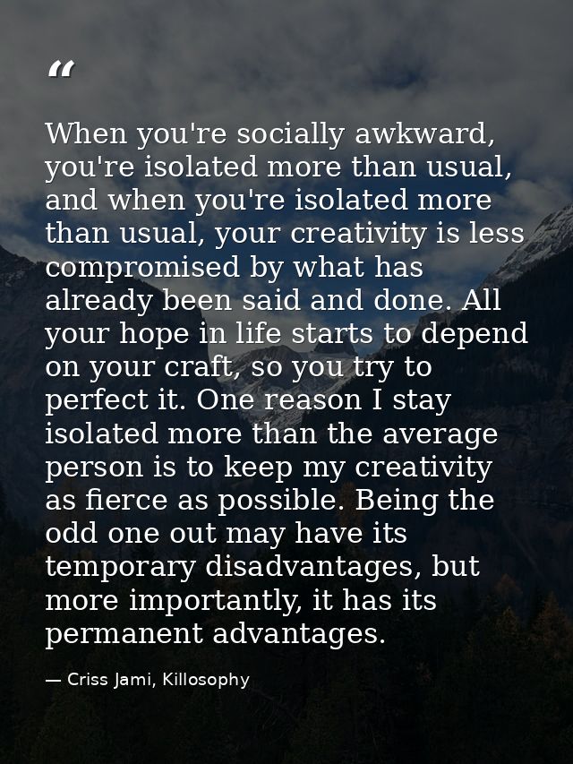 When you're socially awkward, you're isolated more than usual, and when you're isolated more than usual, your creativity — Criss Jami, Killosophy