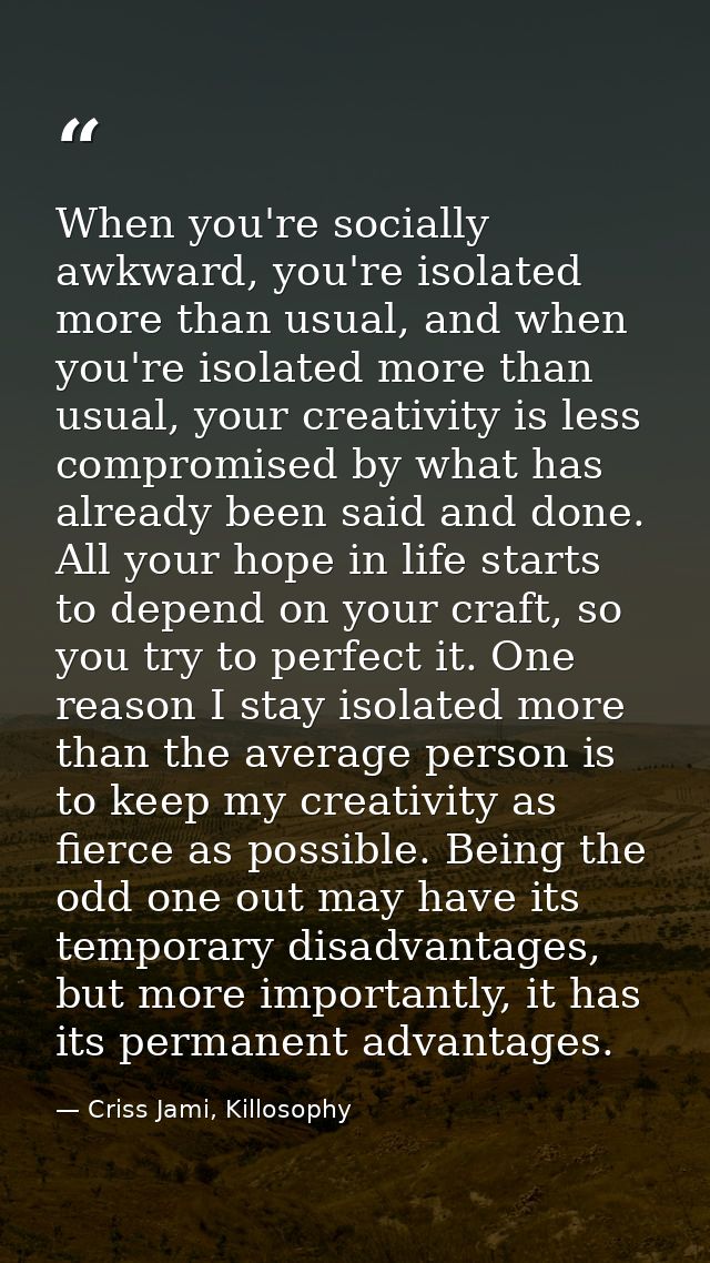 When you're socially awkward, you're isolated more than usual, and when you're isolated more than usual, your creativity — Criss Jami, Killosophy
