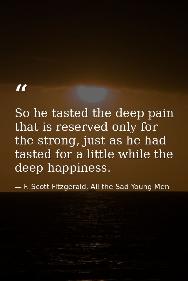 So he tasted the deep pain that is reserved only for the strong, just as he had tasted for a little while the deep happi — F. Scott Fitzgerald, All the Sad Young Men