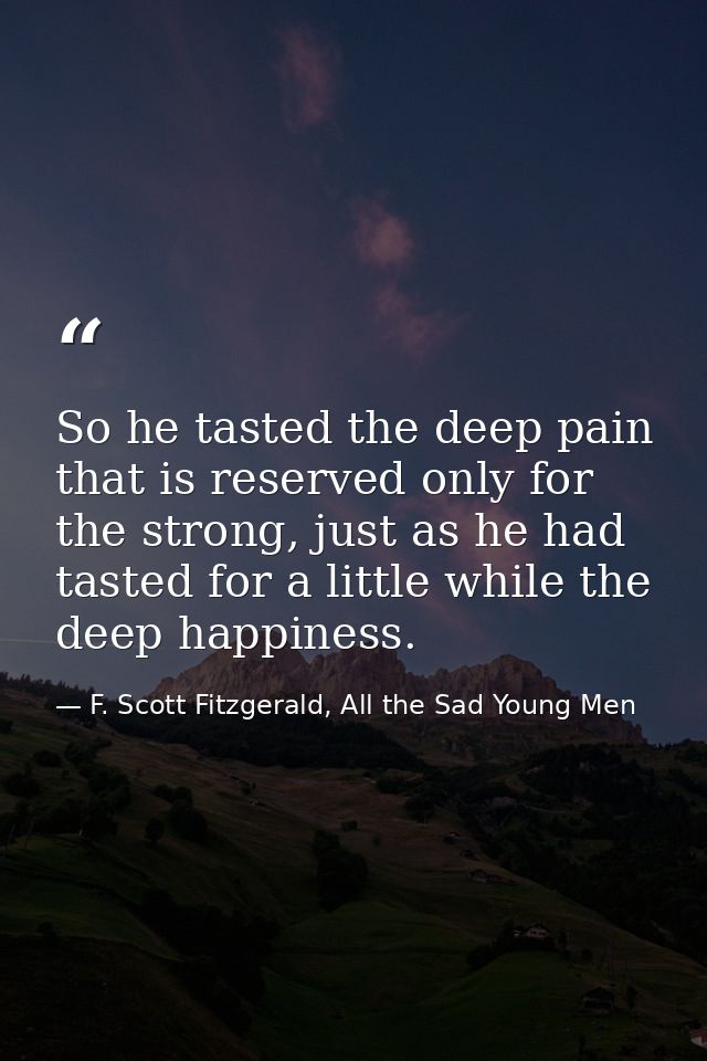 So he tasted the deep pain that is reserved only for the strong, just as he had tasted for a little while the deep happi — F. Scott Fitzgerald, All the Sad Young Men