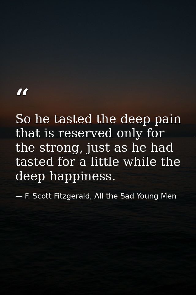 So he tasted the deep pain that is reserved only for the strong, just as he had tasted for a little while the deep happi — F. Scott Fitzgerald, All the Sad Young Men