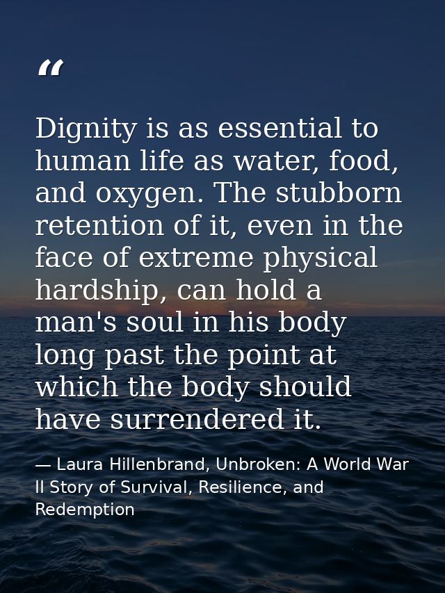 Dignity is as essential to human life as water, food, and oxygen. The stubborn retention of it, even in the face of extr — Laura Hillenbrand, Unbroken: A World War II Story of Survival, Resilience, and Redemption