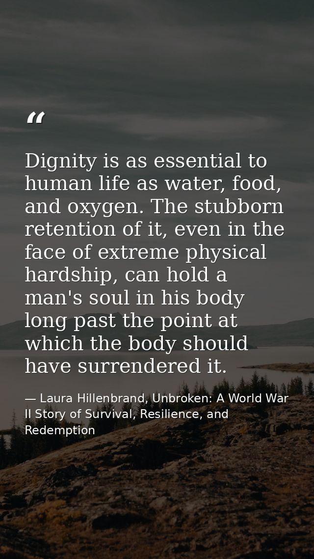 Dignity is as essential to human life as water, food, and oxygen. The stubborn retention of it, even in the face of extr — Laura Hillenbrand, Unbroken: A World War II Story of Survival, Resilience, and Redemption