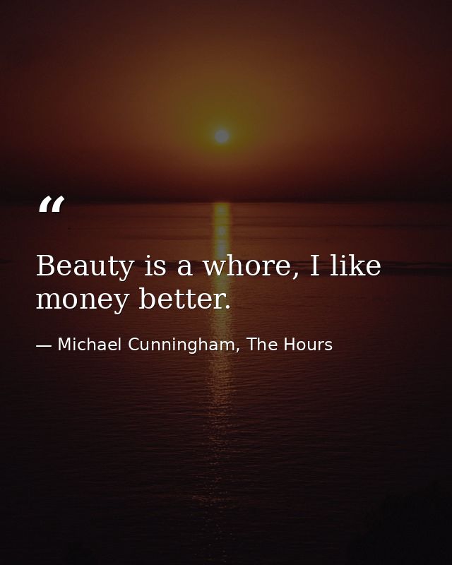 Beauty is a whore, I like money better. — Michael Cunningham, The Hours