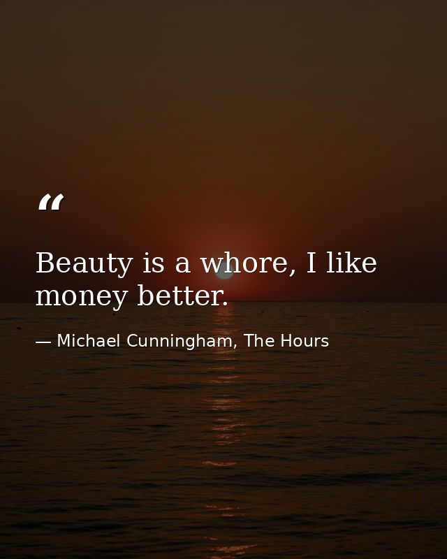 Beauty is a whore, I like money better. — Michael Cunningham, The Hours