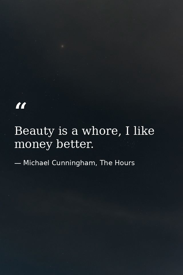 Beauty is a whore, I like money better. — Michael Cunningham, The Hours