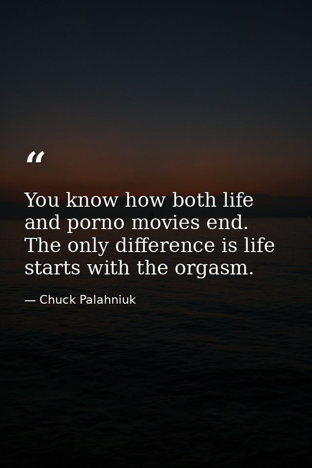 You know how both life and porno movies end. The only difference is life starts with the orgasm. — Chuck Palahniuk