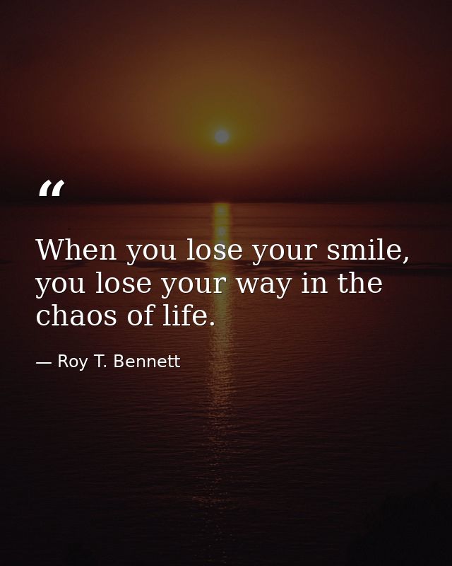 When you lose your smile, you lose your way in the chaos of life. — Roy T. Bennett