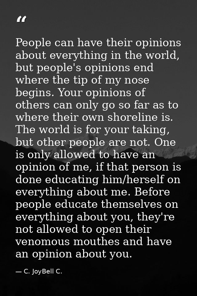 People can have their opinions about everything in the world, but people's opinions end where the tip of my nose begins. — C. JoyBell C.