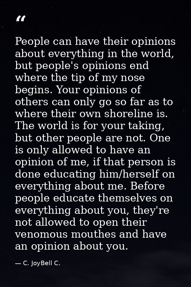 People can have their opinions about everything in the world, but people's opinions end where the tip of my nose begins. — C. JoyBell C.