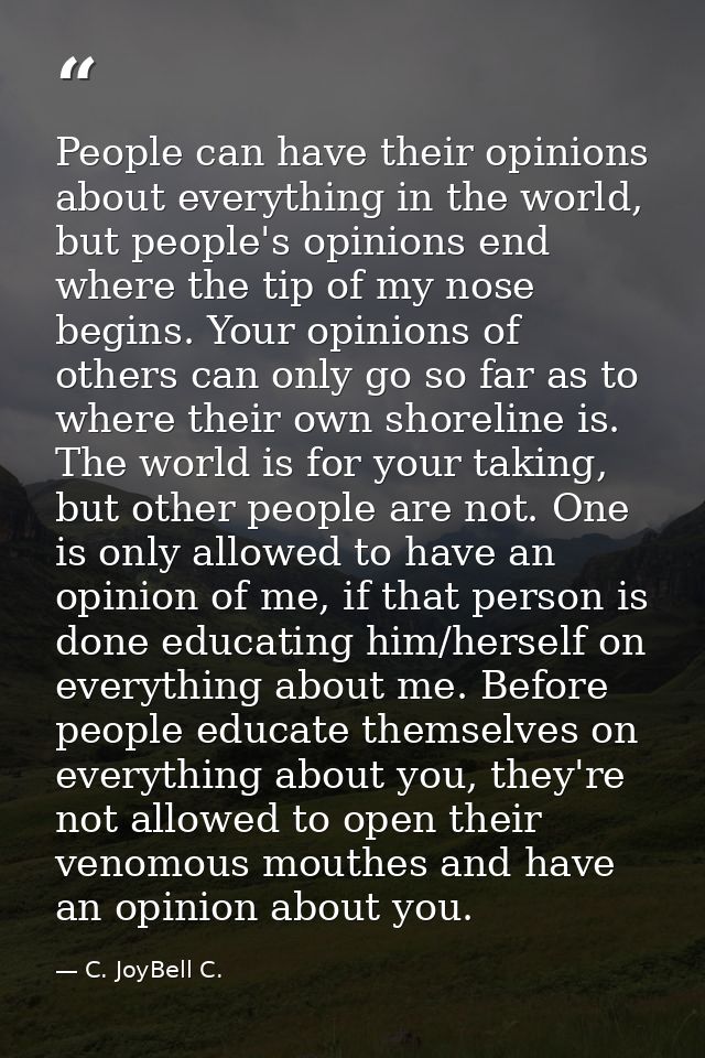 People can have their opinions about everything in the world, but people's opinions end where the tip of my nose begins. — C. JoyBell C.