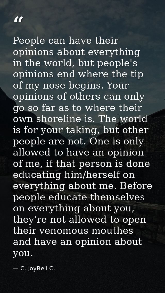 People can have their opinions about everything in the world, but people's opinions end where the tip of my nose begins. — C. JoyBell C.