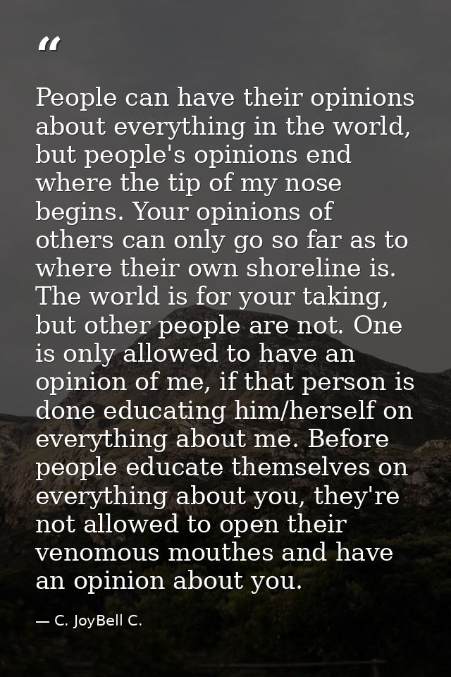 People can have their opinions about everything in the world, but people's opinions end where the tip of my nose begins. — C. JoyBell C.