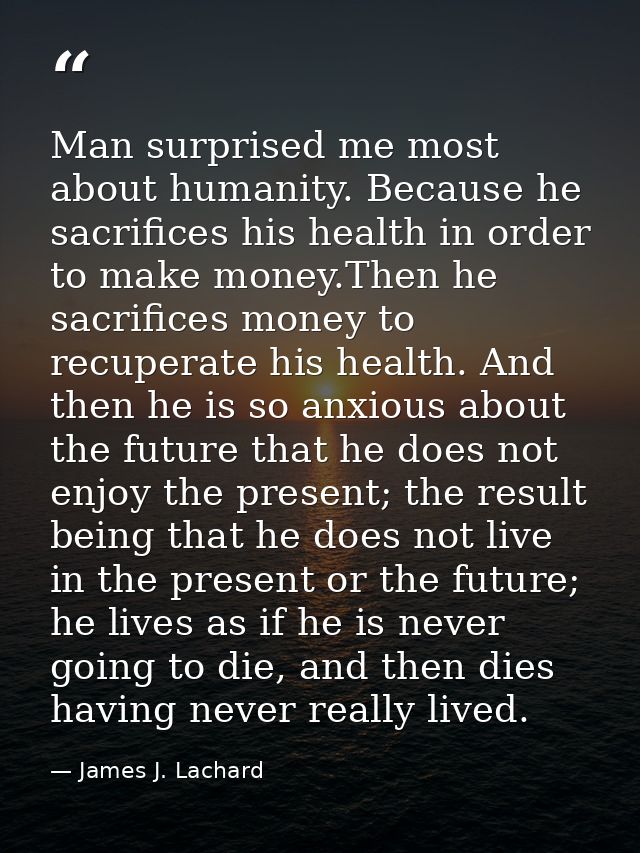Man surprised me most about humanity. Because he sacrifices his health in order to make money.Then he sacrifices money t — James J. Lachard