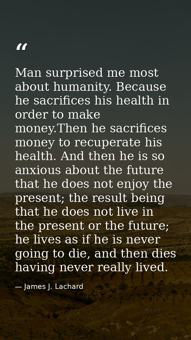 Man surprised me most about humanity. Because he sacrifices his health in order to make money.Then he sacrifices money t — James J. Lachard