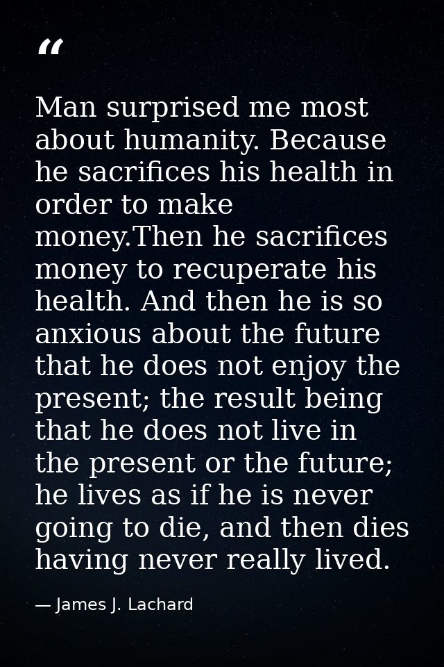 Man surprised me most about humanity. Because he sacrifices his health in order to make money.Then he sacrifices money t — James J. Lachard