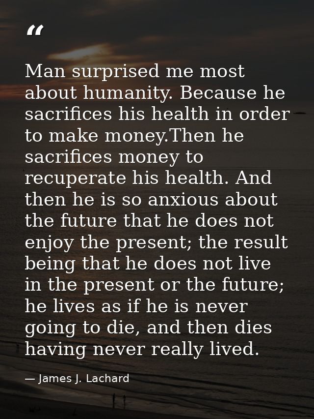 Man surprised me most about humanity. Because he sacrifices his health in order to make money.Then he sacrifices money t — James J. Lachard