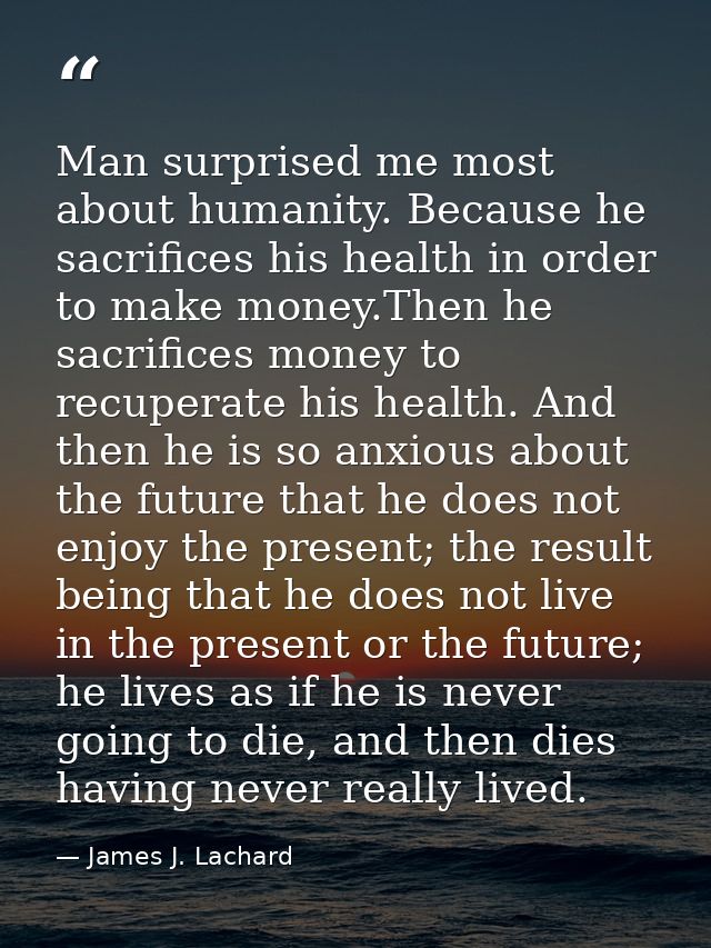 Man surprised me most about humanity. Because he sacrifices his health in order to make money.Then he sacrifices money t — James J. Lachard