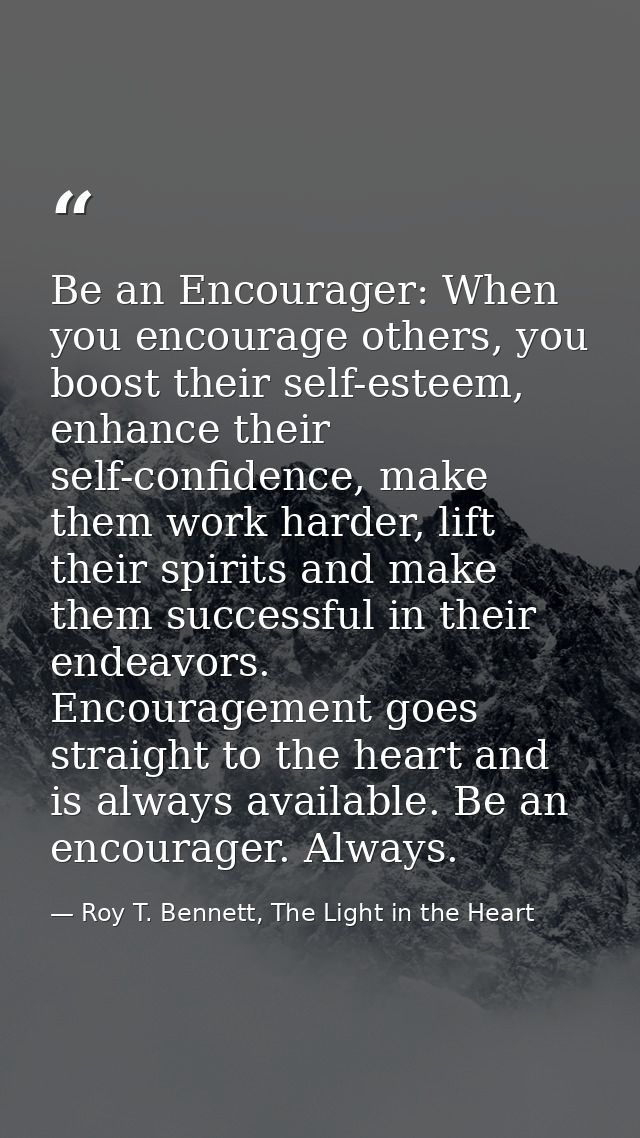 Be an Encourager: When you encourage others, you boost their self-esteem, enhance their self-confidence, make them work  — Roy T. Bennett, The Light in the Heart