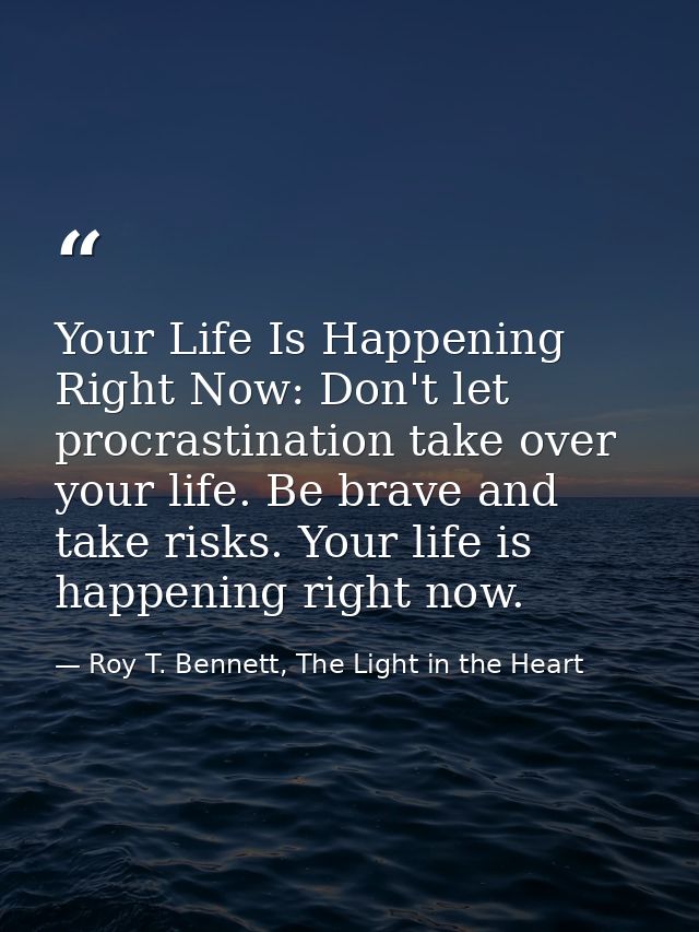 Your Life Is Happening Right Now: Don't let procrastination take over your life. Be brave and take risks. Your life is h — Roy T. Bennett, The Light in the Heart