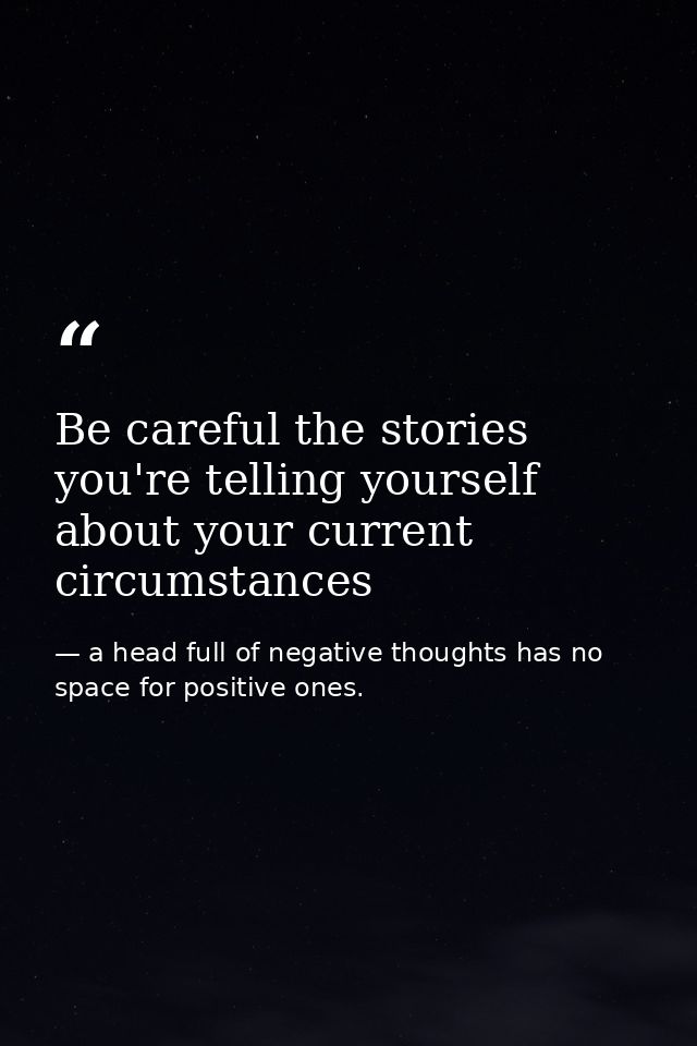 Be careful the stories you're telling yourself about your current circumstances — a head full of negative thoughts has no space for positive ones.
