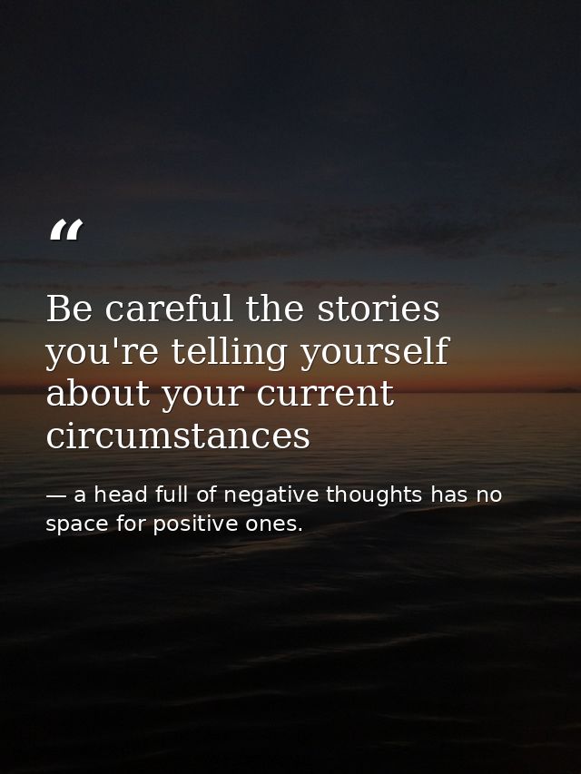 Be careful the stories you're telling yourself about your current circumstances — a head full of negative thoughts has no space for positive ones.