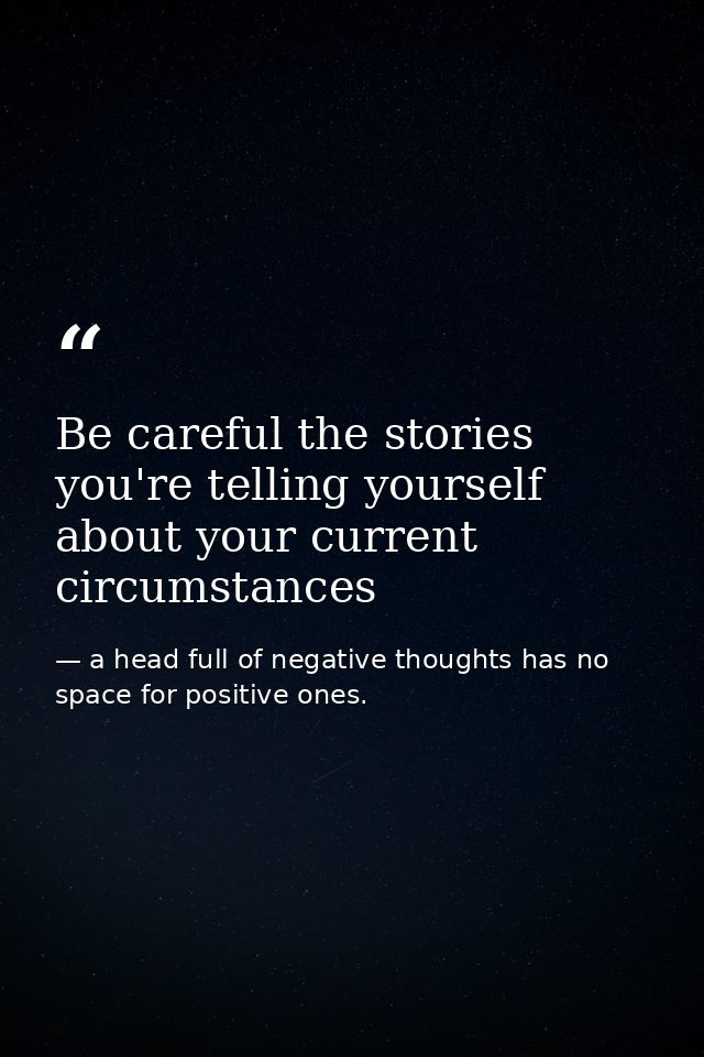Be careful the stories you're telling yourself about your current circumstances — a head full of negative thoughts has no space for positive ones.