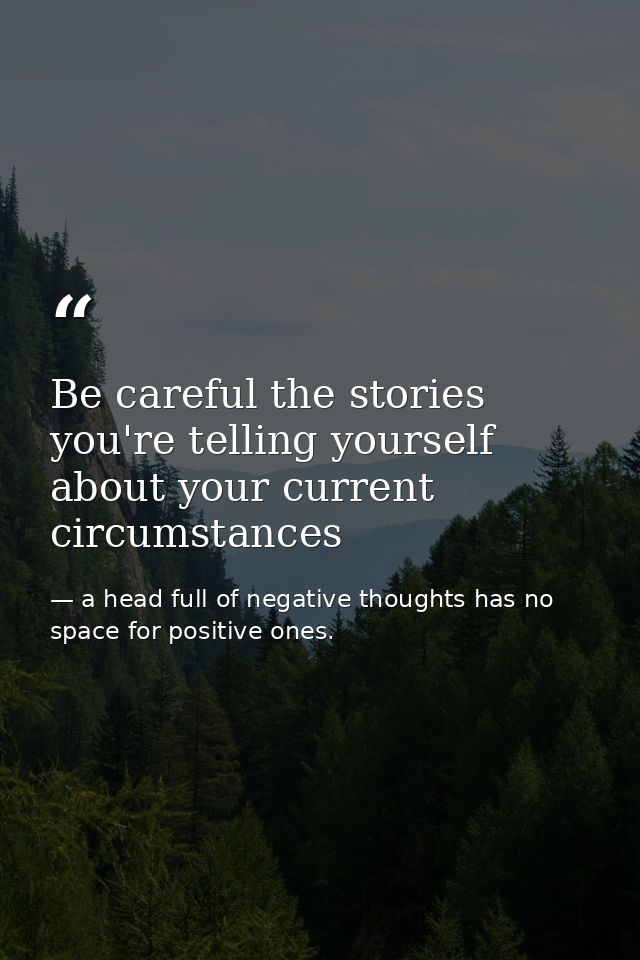 Be careful the stories you're telling yourself about your current circumstances — a head full of negative thoughts has no space for positive ones.