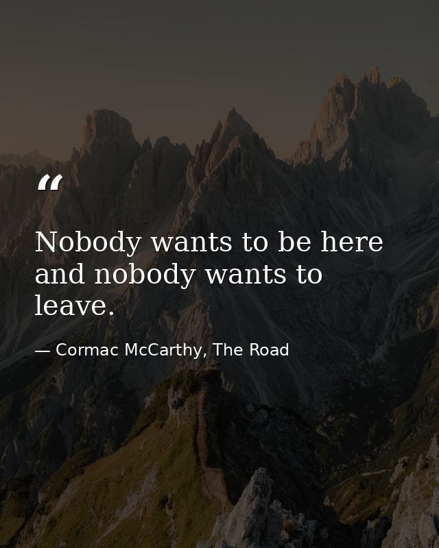 Nobody wants to be here and nobody wants to leave. — Cormac McCarthy, The Road